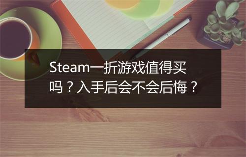 Steam一折游戏值得买吗?入手后会不会后悔?