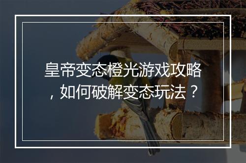 皇帝变态橙光游戏攻略，如何破解变态玩法？