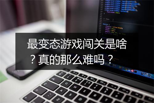 最变态游戏闯关是啥?真的那么难吗?