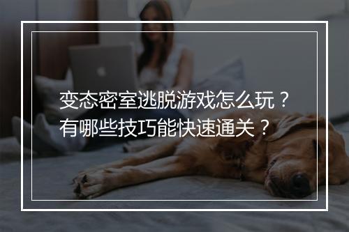 变态密室逃脱游戏怎么玩?有哪些技巧能快速通关?