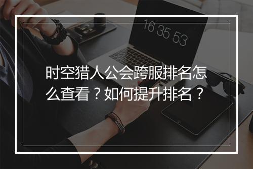 时空猎人公会跨服排名怎么查看？如何提升排名？