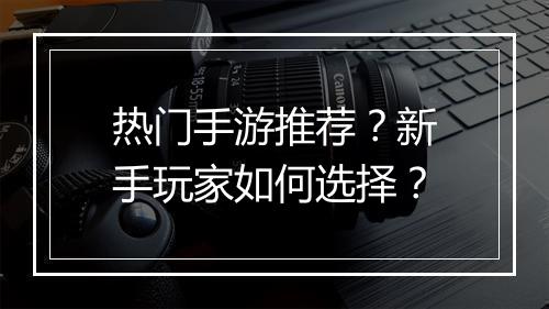 热门手游推荐?新手玩家如何选择?