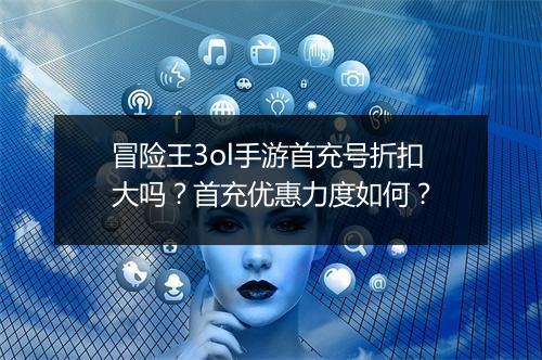 冒险王3ol手游首充号折扣大吗?首充优惠力度如何?