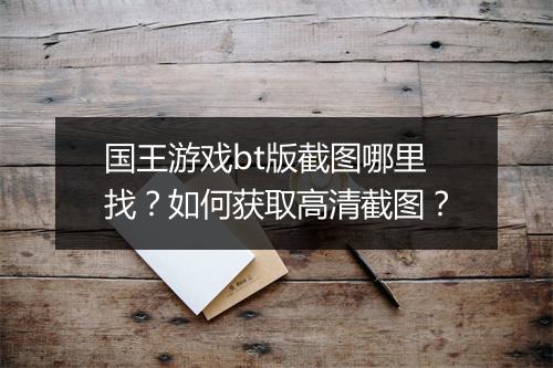 国王游戏bt版截图哪里找?如何获取高清截图?