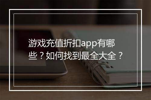 游戏充值折扣app有哪些？如何找到最全大全？