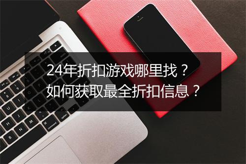 24年折扣游戏哪里找?如何获取最全折扣信息?