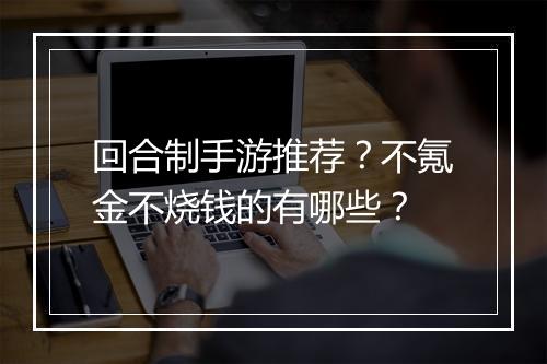 回合制手游推荐？不氪金不烧钱的有哪些？