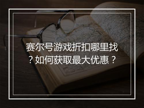 赛尔号游戏折扣哪里找？如何获取最大优惠？