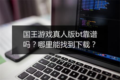 国王游戏真人版bt靠谱吗?哪里能找到下载?