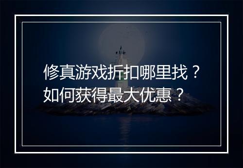 修真游戏折扣哪里找?如何获得最大优惠?