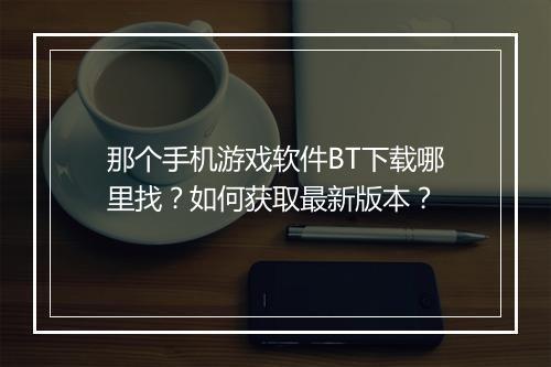 那个手机游戏软件BT下载哪里找？如何获取最新版本？