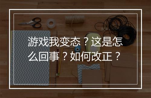游戏我变态？这是怎么回事？如何改正？