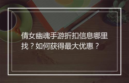倩女幽魂手游折扣信息哪里找?如何获得最大优惠?