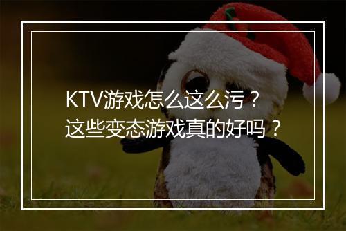 KTV游戏怎么这么污？这些变态游戏真的好吗？