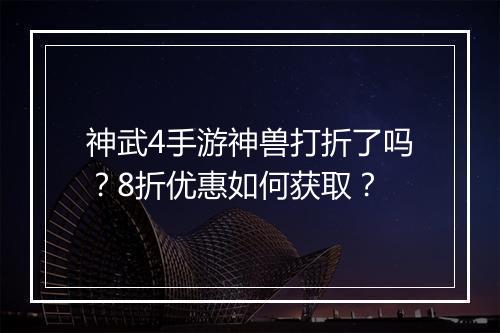 神武4手游神兽打折了吗?8折优惠如何获取?
