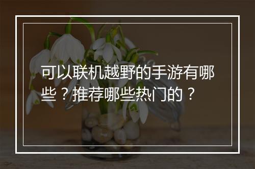 可以联机越野的手游有哪些？推荐哪些热门的？