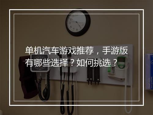 单机汽车游戏推荐，手游版有哪些选择？如何挑选？