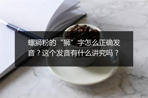 螺狮粉的“狮”字怎么正确发音？这个发音有什么讲究吗？