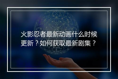 火影忍者最新动画什么时候更新？如何获取最新剧集？