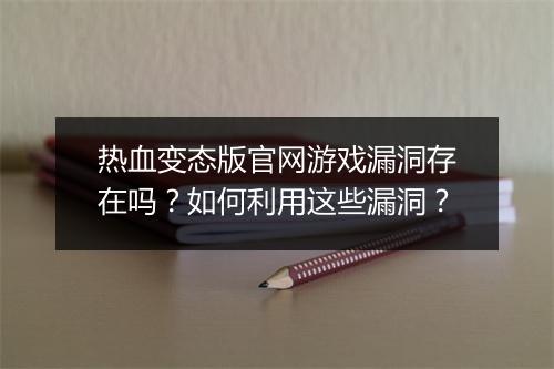 热血变态版官网游戏漏洞存在吗?如何利用这些漏洞?