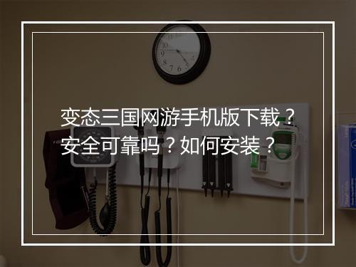 变态三国网游手机版下载?安全可靠吗?如何安装?