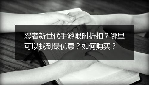 忍者新世代手游限时折扣?哪里可以找到最优惠?如何购买?