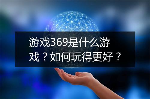 游戏369是什么游戏?如何玩得更好?
