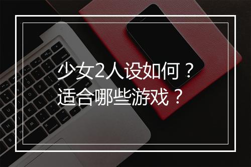 少女2人设如何?适合哪些游戏?