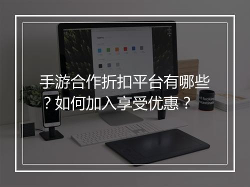 手游合作折扣平台有哪些？如何加入享受优惠？