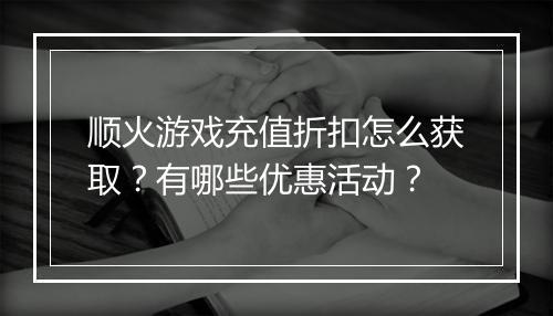 顺火游戏充值折扣怎么获取？有哪些优惠活动？