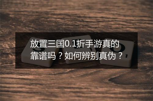 放置三国0.1折手游真的靠谱吗?如何辨别真伪?