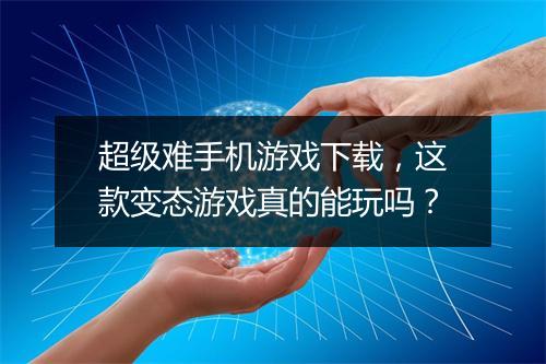 超级难手机游戏下载,这款变态游戏真的能玩吗?