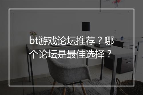 bt游戏论坛推荐？哪个论坛是最佳选择？
