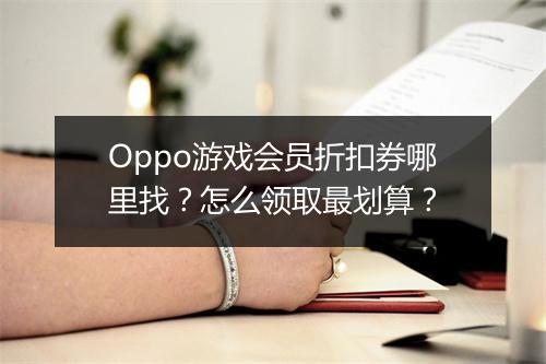 Oppo游戏会员折扣券哪里找?怎么领取最划算?