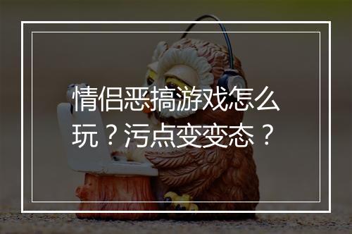 情侣恶搞游戏怎么玩?污点变变态?