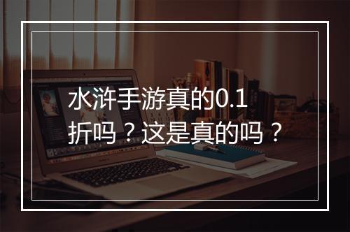 水浒手游真的0.1折吗？这是真的吗？