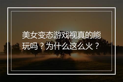 美女变态游戏视真的能玩吗？为什么这么火？