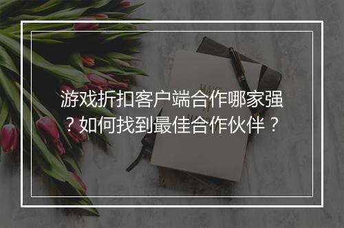 游戏折扣客户端合作哪家强？如何找到最佳合作伙伴？