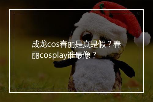 成龙cos春丽是真是假?春丽cosplay谁最像?