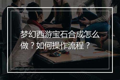 梦幻西游宝石合成怎么做？如何操作流程？