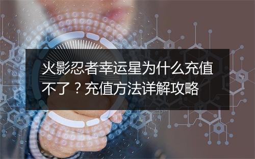 火影忍者幸运星为什么充值不了？充值方法详解攻略