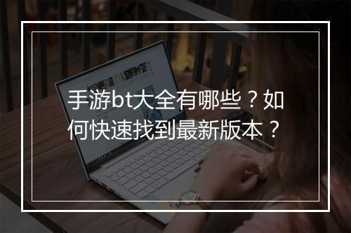手游bt大全有哪些？如何快速找到最新版本？