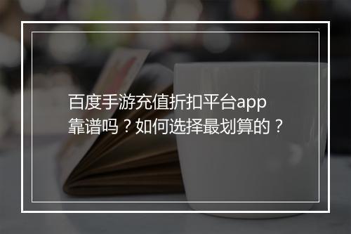 百度手游充值折扣平台app靠谱吗？如何选择最划算的？