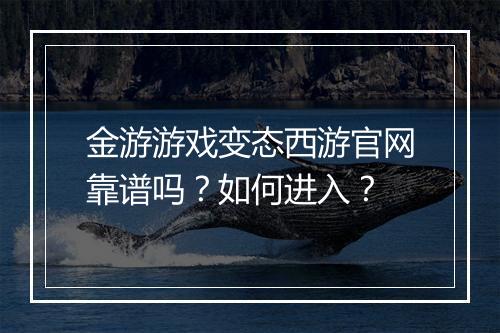 金游游戏变态西游官网靠谱吗?如何进入?