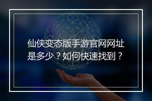 仙侠变态版手游官网网址是多少?如何快速找到?