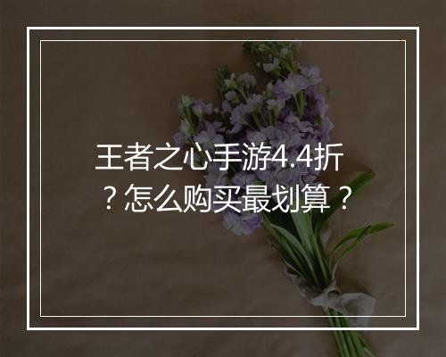 王者之心手游4.4折？怎么购买最划算？