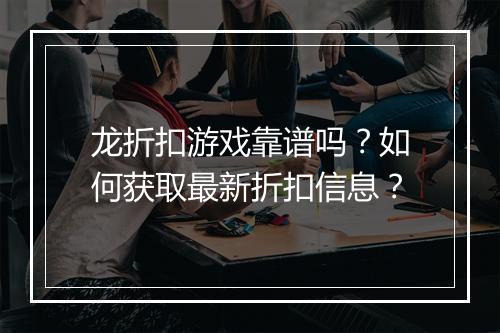 龙折扣游戏靠谱吗?如何获取最新折扣信息?