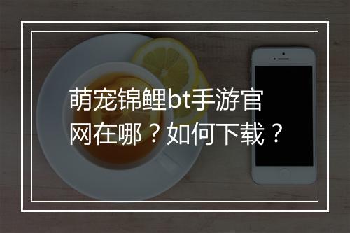 萌宠锦鲤bt手游官网在哪？如何下载？