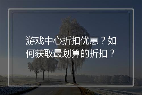游戏中心折扣优惠?如何获取最划算的折扣?