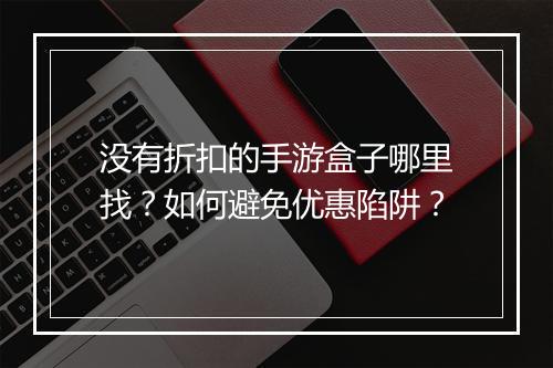 没有折扣的手游盒子哪里找?如何避免优惠陷阱?